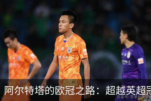 阿尔特塔的欧冠之路：超越英超冠军的新挑战